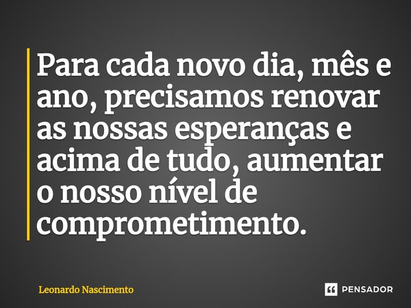⁠Para cada novo dia, mês e ano, precisamos renovar as nossas esperanças e acima de tudo, aumentar o nosso nível de comprometimento.... Frase de Leonardo Nascimento.