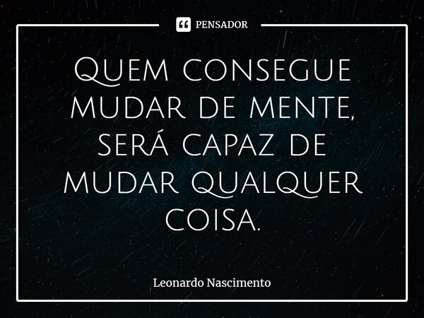 ⁠Quem consegue mudar de mente, será capaz de mudar qualquer coisa.... Frase de Leonardo Nascimento.