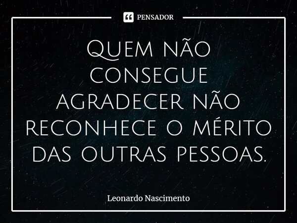 ⁠Quem não consegue agradecer não reconhece o mérito das outras pessoas.... Frase de Leonardo Nascimento.