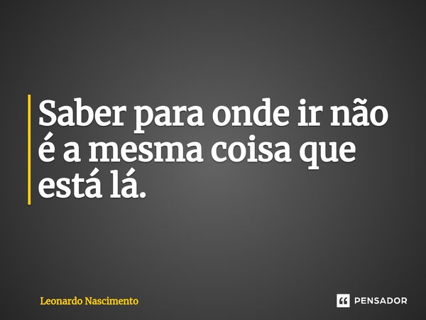 ⁠Saber para onde ir não é a mesma coisa que está lá.... Frase de Leonardo Nascimento.