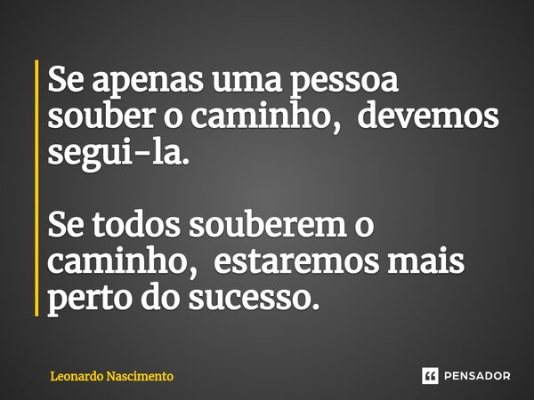 ⁠Se apenas uma pessoa souber o caminho, devemos segui-la. Se todos souberem o caminho, estaremos mais perto do sucesso.... Frase de Leonardo Nascimento.