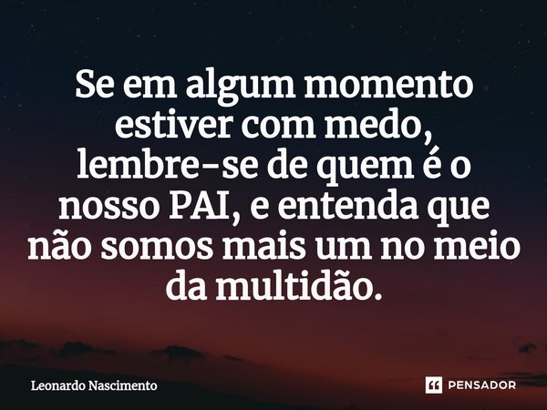 ⁠Se em algum momento estiver com medo, lembre-se de quem é o nosso PAI, e entenda que não somos mais um no meio da multidão.... Frase de Leonardo Nascimento.