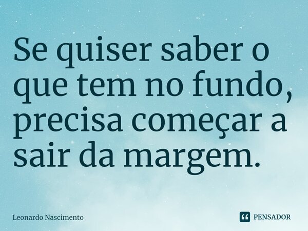 ⁠Se quiser saber o que tem no fundo, precisa começar a sair da margem.... Frase de Leonardo Nascimento.
