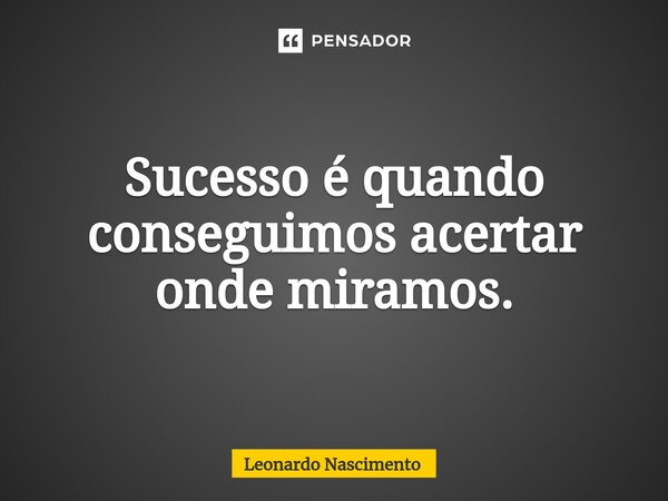 ⁠Sucesso é quando conseguimos acertar onde miramos.... Frase de Leonardo Nascimento.