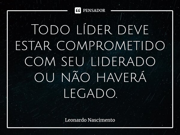 ⁠Todo líder deve estar comprometido com seu liderado ou não haverá legado.... Frase de Leonardo Nascimento.