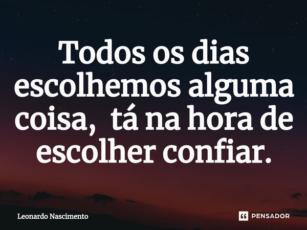 ⁠Todos os dias escolhemos alguma coisa, tá na hora de escolher confiar.... Frase de Leonardo Nascimento.