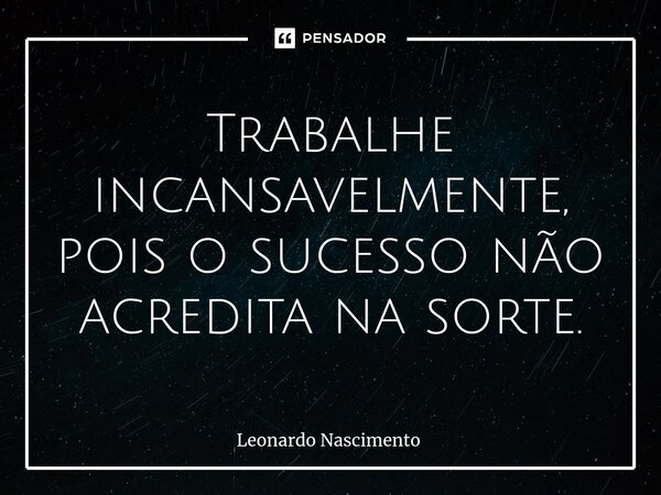 ⁠Trabalhe incansavelmente, pois o sucesso não acredita na sorte.... Frase de Leonardo Nascimento.