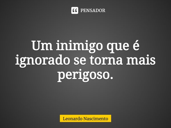 ⁠Um inimigo que é ignorado se torna mais perigoso.... Frase de Leonardo Nascimento.