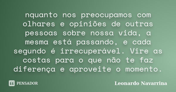 nquanto nos preocupamos com olhares e opiniões de outras pessoas sobre nossa vida, a mesma está passando, e cada segundo é irrecuperável. Vire as costas para o ... Frase de Leonardo Navarrina.