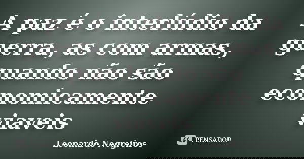 A paz é o interlúdio da guerra, as com armas, quando não são economicamente viaveis... Frase de Leonardo Negreiros.