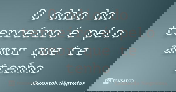 O ódio do terceiro é pelo amor que te tenho... Frase de Leonardo Negreiros.