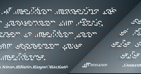 A melhor maneira de se governar um País, é fazer o melhor por ele sem esperar que ele melhore.... Frase de Leonardo Neves Ribeiro Rangel Machado.