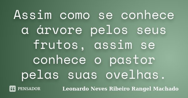 Assim como se conhece a árvore pelos seus frutos, assim se conhece o pastor pelas suas ovelhas.... Frase de Leonardo Neves Ribeiro Rangel Machado.