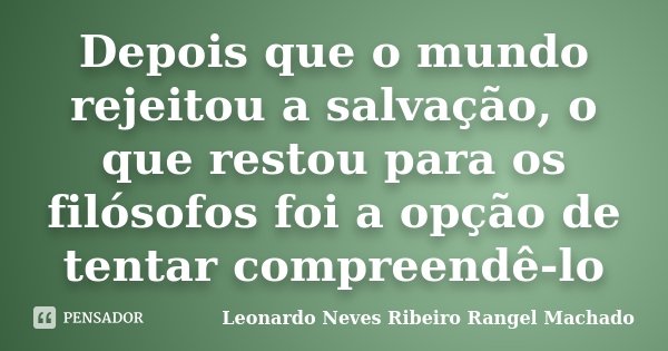 Depois que o mundo rejeitou a salvação, o que restou para os filósofos foi a opção de tentar compreendê-lo... Frase de Leonardo Neves Ribeiro Rangel Machado.