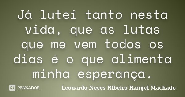Já lutei tanto nesta vida, que as lutas que me vem todos os dias é o que alimenta minha esperança.... Frase de Leonardo Neves Ribeiro Rangel Machado.