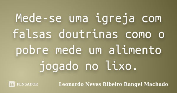 Mede-se uma igreja com falsas doutrinas como o pobre mede um alimento jogado no lixo.... Frase de Leonardo Neves Ribeiro Rangel Machado.