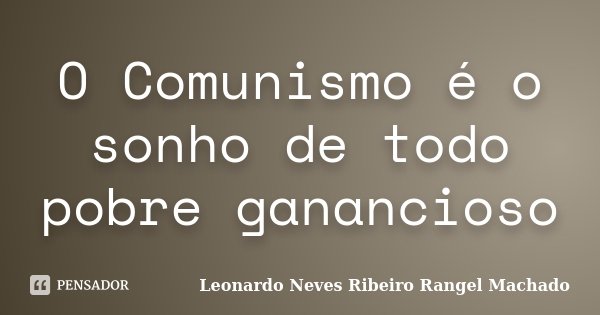 O Comunismo é o sonho de todo pobre ganancioso... Frase de Leonardo Neves Ribeiro Rangel Machado.