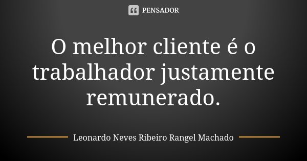 O melhor cliente é o trabalhador justamente remunerado.... Frase de Leonardo Neves Ribeiro Rangel Machado.