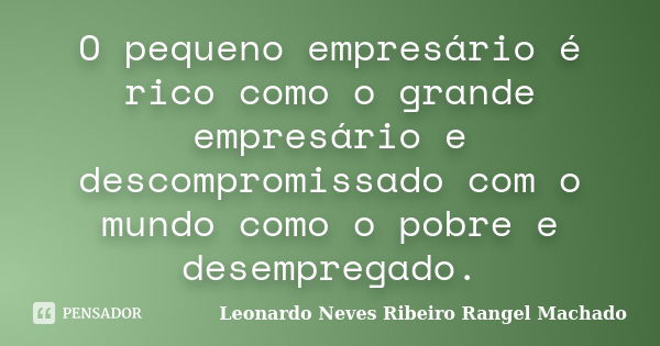 O pequeno empresário é rico como o grande empresário e descompromissado com o mundo como o pobre e desempregado.... Frase de Leonardo Neves Ribeiro Rangel Machado.