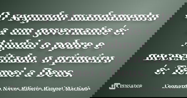 O segundo mandamento a um governante é: Ajudai o pobre e necessitado. o primeiro é: Temei a Deus.... Frase de Leonardo Neves Ribeiro Rangel Machado.