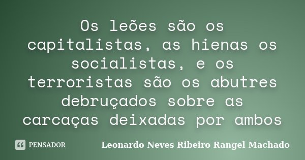 Os leões são os capitalistas, as hienas os socialistas, e os terroristas são os abutres debruçados sobre as carcaças deixadas por ambos... Frase de Leonardo Neves Ribeiro Rangel Machado.