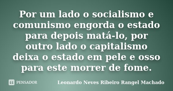 Por um lado o socialismo e comunismo engorda o estado para depois matá-lo, por outro lado o capitalismo deixa o estado em pele e osso para este morrer de fome.... Frase de Leonardo Neves Ribeiro Rangel Machado.