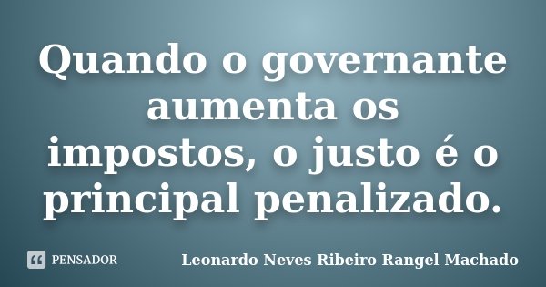 Quando o governante aumenta os impostos, o justo é o principal penalizado.... Frase de Leonardo Neves Ribeiro Rangel Machado.