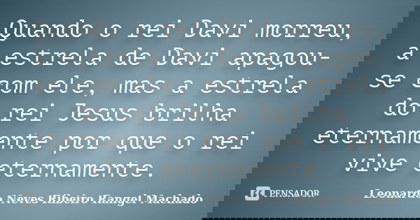 Quando o rei Davi morreu, a estrela de Davi apagou-se com ele, mas a estrela do rei Jesus brilha eternamente por que o rei vive eternamente.... Frase de Leonardo Neves Ribeiro Rangel Machado.