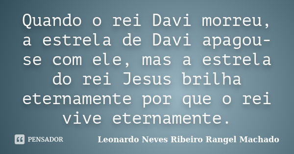 Quando o rei Davi morreu, a estrela de Davi apagou-se com ele, mas a estrela do rei Jesus brilha eternamente por que o rei vive eternamente.... Frase de Leonardo Neves Ribeiro Rangel Machado.