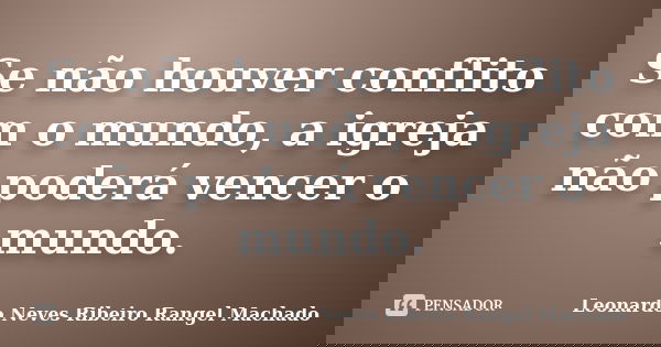Se não houver conflito com o mundo, a igreja não poderá vencer o mundo.... Frase de Leonardo Neves Ribeiro Rangel Machado.