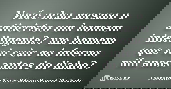 Você acha mesmo o anticristo um homem inteligente? um homem que vai cair no inferno mil anos antes do diabo?... Frase de Leonardo Neves Ribeiro Rangel Machado.