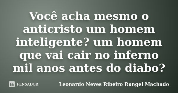 Você acha mesmo o anticristo um homem inteligente? um homem que vai cair no inferno mil anos antes do diabo?... Frase de Leonardo Neves Ribeiro Rangel Machado.