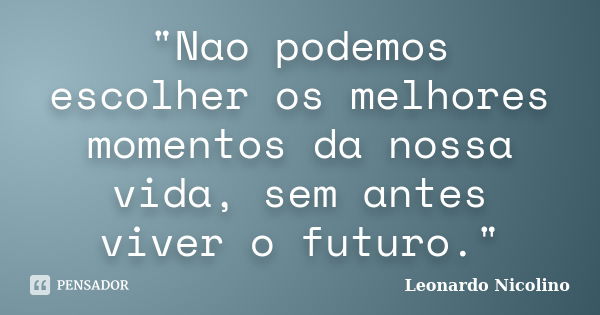 "Nao podemos escolher os melhores momentos da nossa vida, sem antes viver o futuro."... Frase de Leonardo Nicolino.