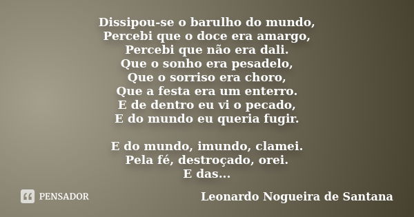 Dissipou-se o barulho do mundo, Percebi que o doce era amargo, Percebi que não era dali. Que o sonho era pesadelo, Que o sorriso era choro, Que a festa era um e... Frase de Leonardo Nogueira de Santana.