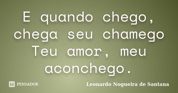 E quando chego, chega seu chamego Teu amor, meu aconchego.... Frase de Leonardo Nogueira de Santana.
