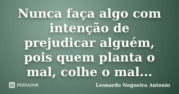 Nunca faça algo com intenção de prejudicar alguém, pois quem planta o mal, colhe o mal...... Frase de Leonardo Nogueira Antonio.