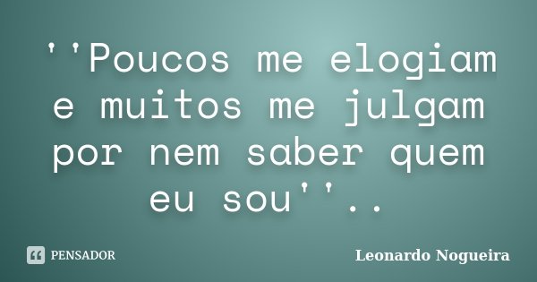 ''Poucos me elogiam e muitos me julgam por nem saber quem eu sou''..... Frase de Leonardo Nogueira.