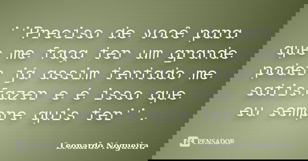 ''Preciso de você para que me faça ter um grande poder já assim tentado me satisfazer e é isso que eu sempre quis ter''.... Frase de Leonardo Nogueira.