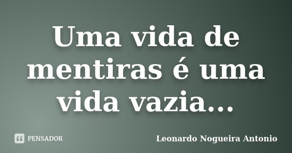 Uma vida de mentiras é uma vida vazia...... Frase de Leonardo Nogueira Antonio.