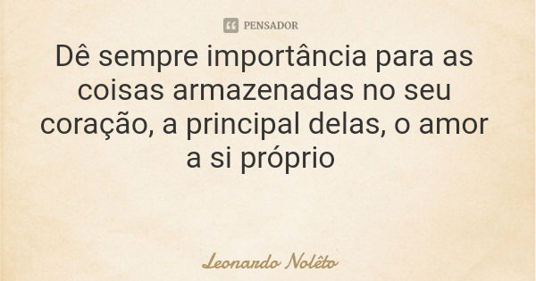 Dê sempre importância para as coisas armazenadas no seu coração, a principal delas, o amor a si próprio... Frase de Leonardo Nolêto.
