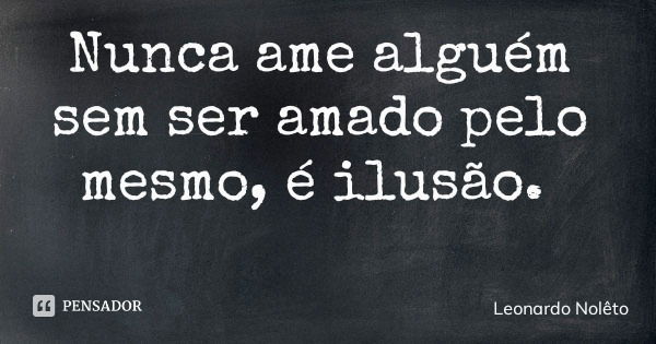 Nunca ame alguém sem ser amado pelo mesmo, é ilusão.... Frase de Leonardo Nolêto.