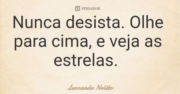 Nunca desista. Olhe para cima, e veja as estrelas.... Frase de Leonardo Nolêto.