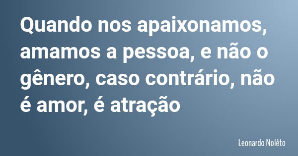 Quando nos apaixonamos, amamos a pessoa, e não o gênero, caso contrário, não é amor, é atração... Frase de Leonardo Nolêto.