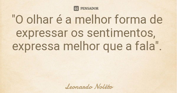 "O olhar é a melhor forma de expressar os sentimentos, expressa melhor que a fala".... Frase de Leonardo Nolêto.