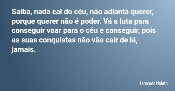 Saiba, nada cai do céu, não adianta querer, porque querer não é poder. Vá a luta para conseguir voar para o céu e conseguir, pois as suas conquistas não vão cai... Frase de Leonardo Nolêto.