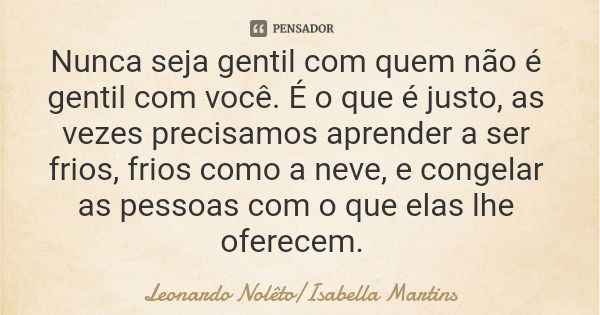 Nunca seja gentil com quem não é gentil com você. É o que é justo, as vezes precisamos aprender a ser frios, frios como a neve, e congelar as pessoas com o que ... Frase de Leonardo NolêtoIsabella Martins.