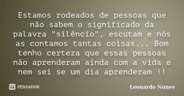 Estamos rodeados de pessoas que não sabem o significado da palavra "silêncio", escutam e nós as contamos tantas coisas... Bom tenho certeza que essas ... Frase de Leonardo Nunes.