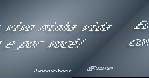Eu vivo minha vida com e por você!... Frase de Leonardo Nunes.