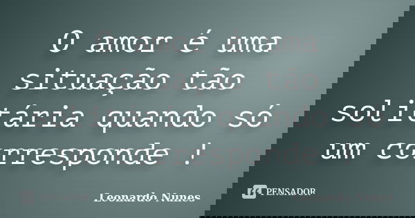 O amor é uma situação tão solitária quando só um corresponde !... Frase de Leonardo Nunes.