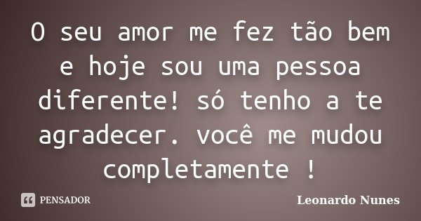 O seu amor me fez tão bem e hoje sou uma pessoa diferente! só tenho a te agradecer. você me mudou completamente !... Frase de Leonardo Nunes.